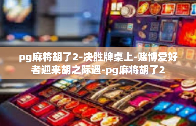 pg麻将胡了2-决胜牌桌上-赌博爱好者迎来胡之际遇-pg麻将胡了2