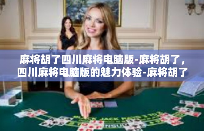 麻将胡了四川麻将电脑版-麻将胡了，四川麻将电脑版的魅力体验-麻将胡了四川麻将电脑版