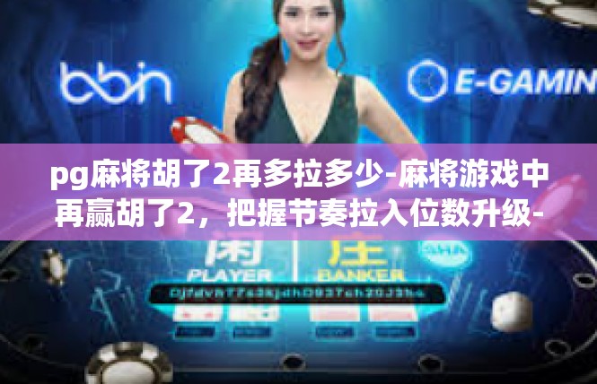pg麻将胡了2再多拉多少-麻将游戏中再赢胡了2，把握节奏拉入位数升级-pg麻将胡了2再多拉多少