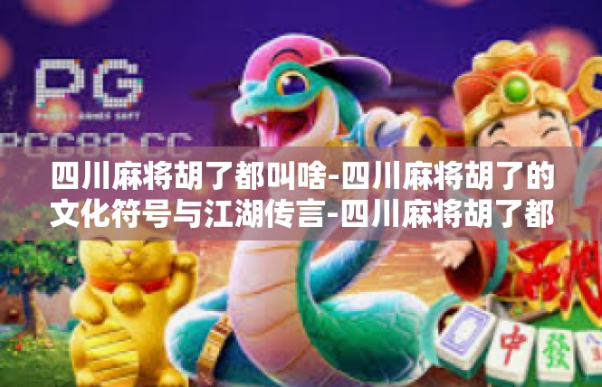 四川麻将胡了都叫啥-四川麻将胡了的文化符号与江湖传言-四川麻将胡了都叫啥