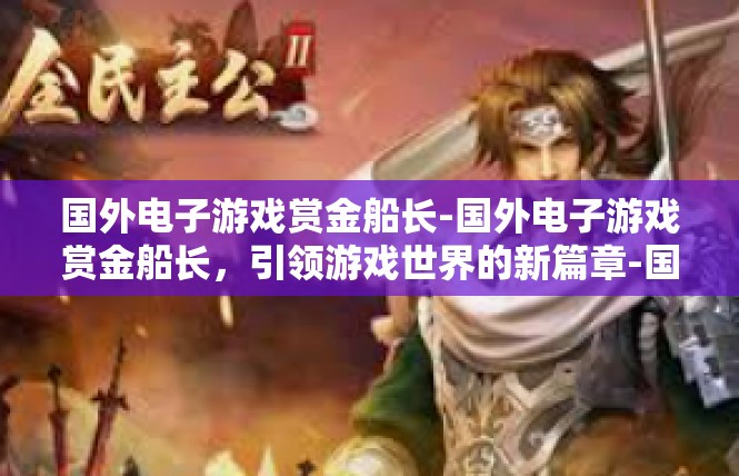 国外电子游戏赏金船长-国外电子游戏赏金船长，引领游戏世界的新篇章-国外电子游戏赏金船长