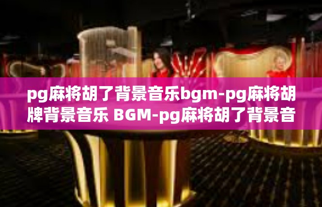 pg麻将胡了背景音乐bgm-pg麻将胡牌背景音乐 BGM-pg麻将胡了背景音乐bgm