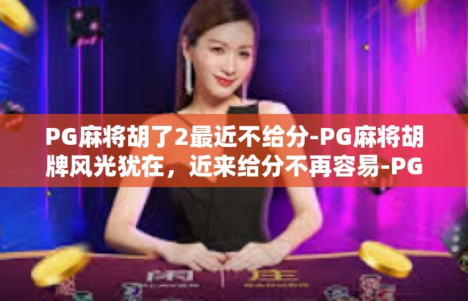 PG麻将胡了2最近不给分-PG麻将胡牌风光犹在，近来给分不再容易-PG麻将胡了2最近不给分