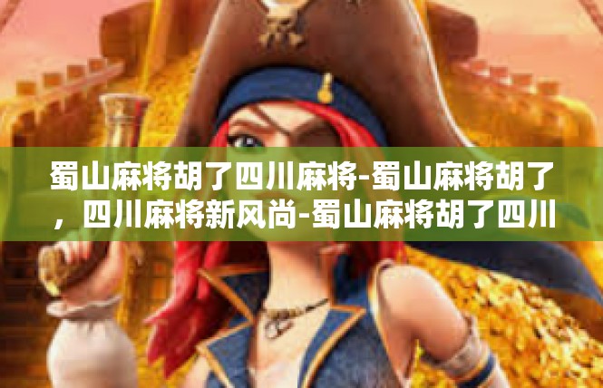 蜀山麻将胡了四川麻将-蜀山麻将胡了，四川麻将新风尚-蜀山麻将胡了四川麻将