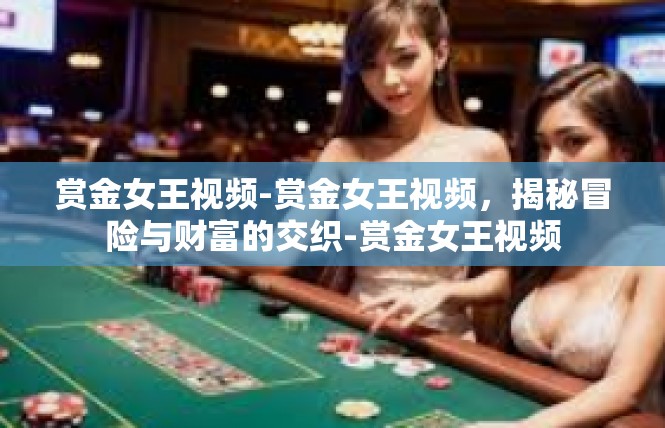 赏金女王视频-赏金女王视频，揭秘冒险与财富的交织-赏金女王视频