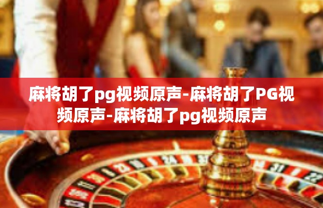 麻将胡了pg视频原声-麻将胡了PG视频原声-麻将胡了pg视频原声