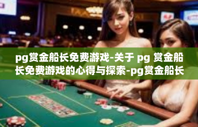 pg赏金船长免费游戏-关于 pg 赏金船长免费游戏的心得与探索-pg赏金船长免费游戏