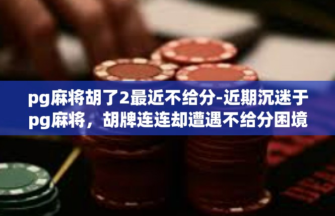pg麻将胡了2最近不给分-近期沉迷于pg麻将，胡牌连连却遭遇不给分困境-pg麻将胡了2最近不给分