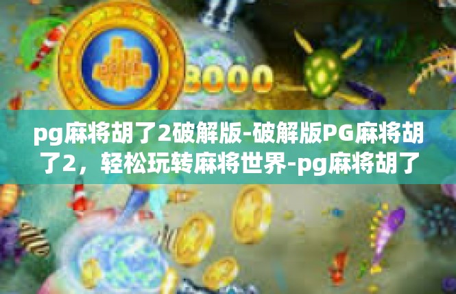 pg麻将胡了2破解版-破解版PG麻将胡了2，轻松玩转麻将世界-pg麻将胡了2破解版