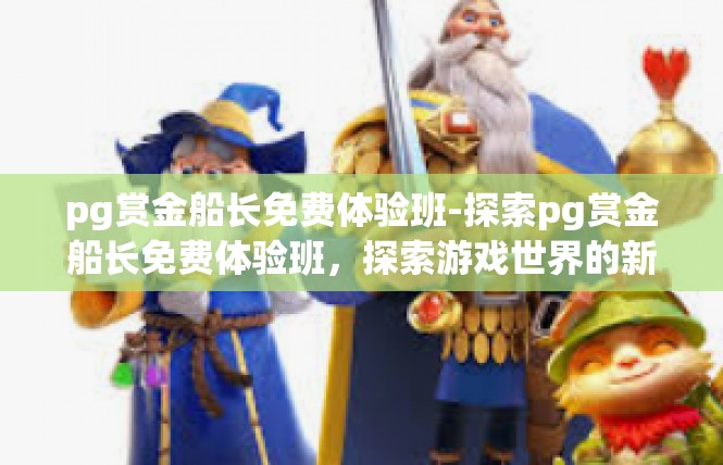 pg赏金船长免费体验班-探索pg赏金船长免费体验班，探索游戏世界的新篇章-pg赏金船长免费体验班