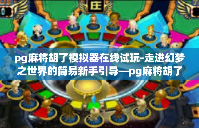 pg麻将胡了模拟器在线试玩-走进幻梦之世界的简易新手引导—pg麻将胡了模拟器在线试玩体验-pg麻将胡了模拟器在线试玩