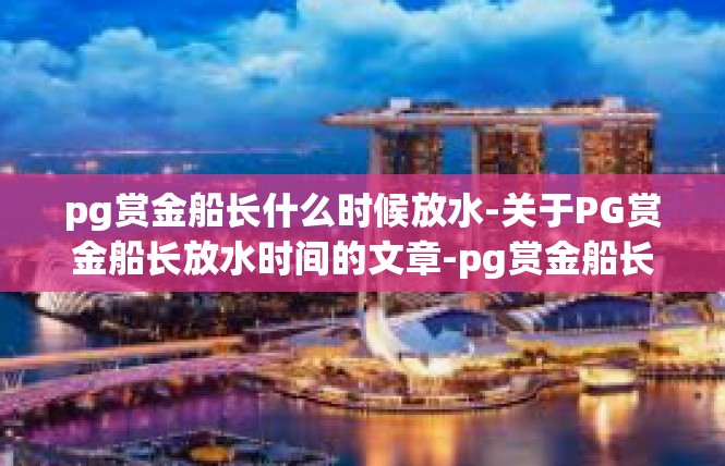 pg赏金船长什么时候放水-关于PG赏金船长放水时间的文章-pg赏金船长什么时候放水