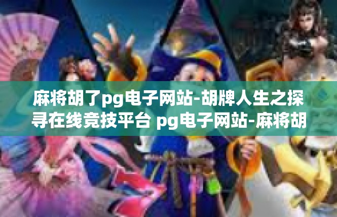麻将胡了pg电子网站-胡牌人生之探寻在线竞技平台 pg电子网站-麻将胡了pg电子网站