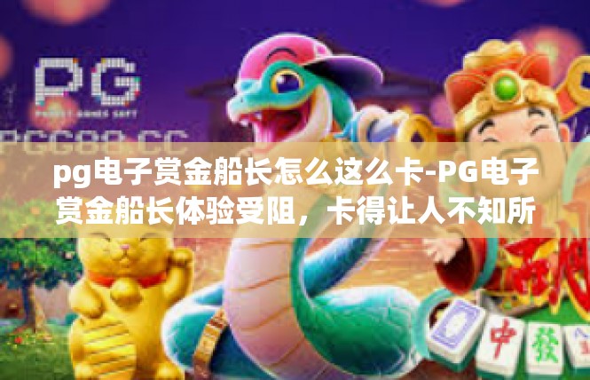 pg电子赏金船长怎么这么卡-PG电子赏金船长体验受阻，卡得让人不知所措-pg电子赏金船长怎么这么卡