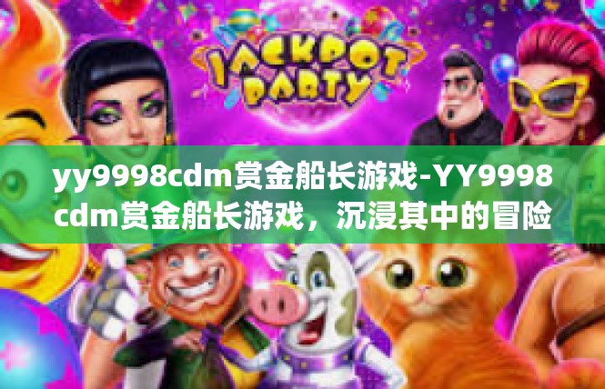 yy9998cdm赏金船长游戏-YY9998cdm赏金船长游戏，沉浸其中的冒险之旅-yy9998cdm赏金船长游戏