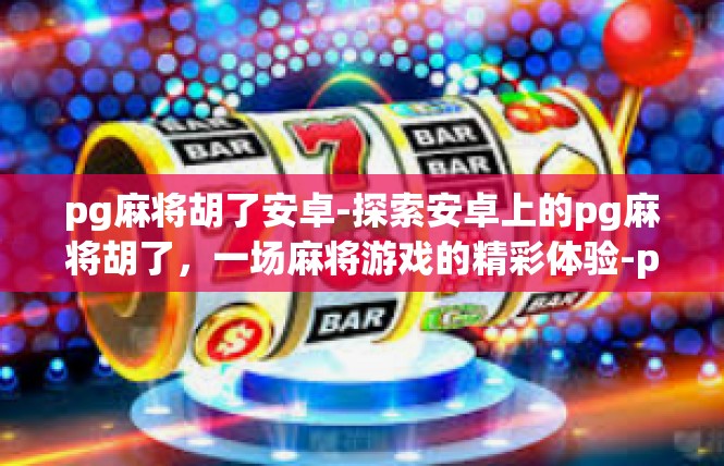 pg麻将胡了安卓-探索安卓上的pg麻将胡了，一场麻将游戏的精彩体验-pg麻将胡了安卓