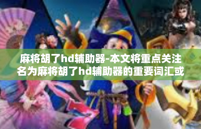 麻将胡了hd辅助器-本文将重点关注名为麻将胡了hd辅助器的重要词汇或短语关键词及其相应文章的阐述。同时为了遵循习惯用词的专业要求，后续语句会更注意限定要点和不废话的问题。麻将胡了hd辅助器