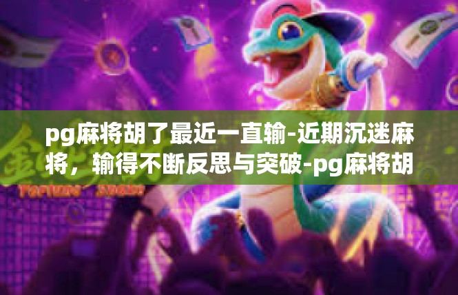 pg麻将胡了最近一直输-近期沉迷麻将，输得不断反思与突破-pg麻将胡了最近一直输