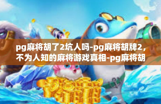 pg麻将胡了2坑人吗-pg麻将胡牌2，不为人知的麻将游戏真相-pg麻将胡了2坑人吗