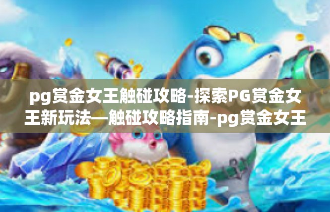 pg赏金女王触碰攻略-探索PG赏金女王新玩法—触碰攻略指南-pg赏金女王触碰攻略