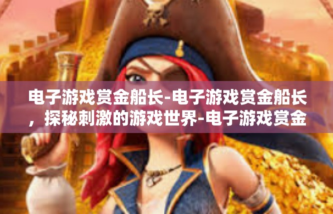 电子游戏赏金船长-电子游戏赏金船长，探秘刺激的游戏世界-电子游戏赏金船长