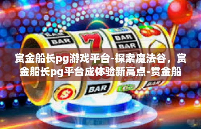 赏金船长pg游戏平台-探索魔法谷，赏金船长pg平台成体验新高点-赏金船长pg游戏平台