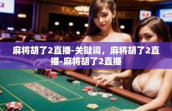 麻将胡了2直播-关键词，麻将胡了2直播-麻将胡了2直播