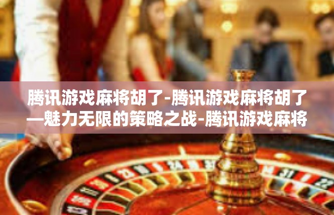 腾讯游戏麻将胡了-腾讯游戏麻将胡了—魅力无限的策略之战-腾讯游戏麻将胡了