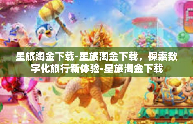 星旅淘金下载-星旅淘金下载，探索数字化旅行新体验-星旅淘金下载