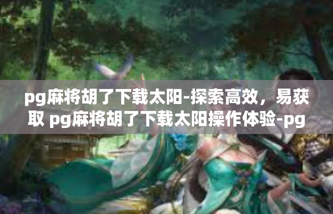 pg麻将胡了下载太阳-探索高效，易获取 pg麻将胡了下载太阳操作体验-pg麻将胡了下载太阳
