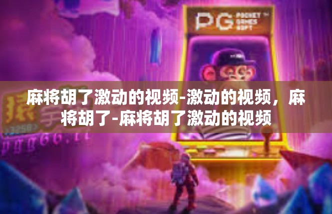 麻将胡了激动的视频-激动的视频，麻将胡了-麻将胡了激动的视频