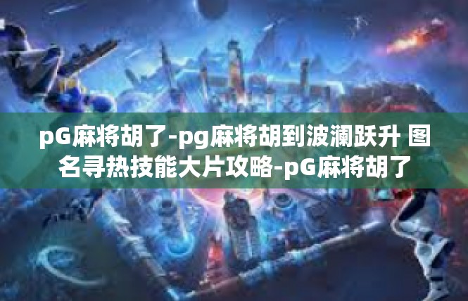 pG麻将胡了-pg麻将胡到波澜跃升 图名寻热技能大片攻略-pG麻将胡了