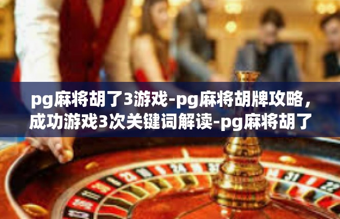 pg麻将胡了3游戏-pg麻将胡牌攻略，成功游戏3次关键词解读-pg麻将胡了3游戏