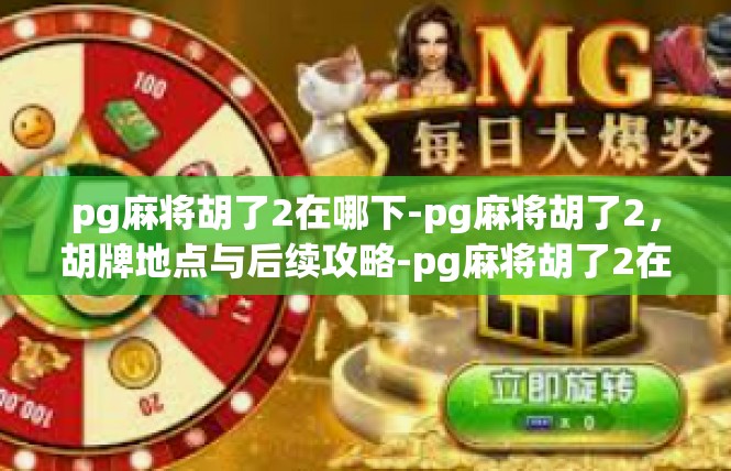 pg麻将胡了2在哪下-pg麻将胡了2，胡牌地点与后续攻略-pg麻将胡了2在哪下
