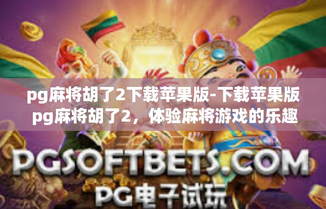 pg麻将胡了2下载苹果版-下载苹果版 pg麻将胡了2，体验麻将游戏的乐趣-pg麻将胡了2下载苹果版