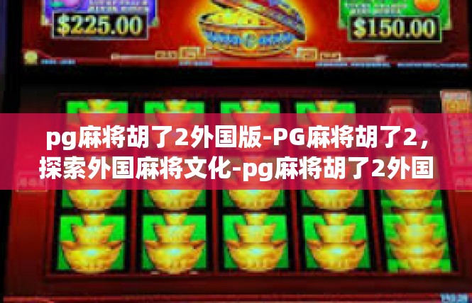 pg麻将胡了2外国版-PG麻将胡了2，探索外国麻将文化-pg麻将胡了2外国版