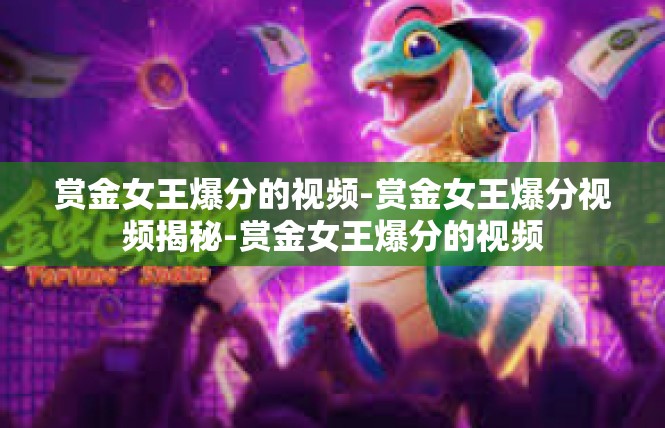 赏金女王爆分的视频-赏金女王爆分视频揭秘-赏金女王爆分的视频
