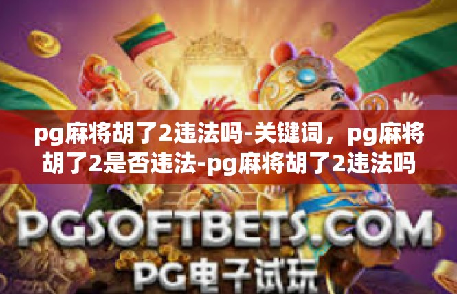 pg麻将胡了2违法吗-关键词，pg麻将胡了2是否违法-pg麻将胡了2违法吗