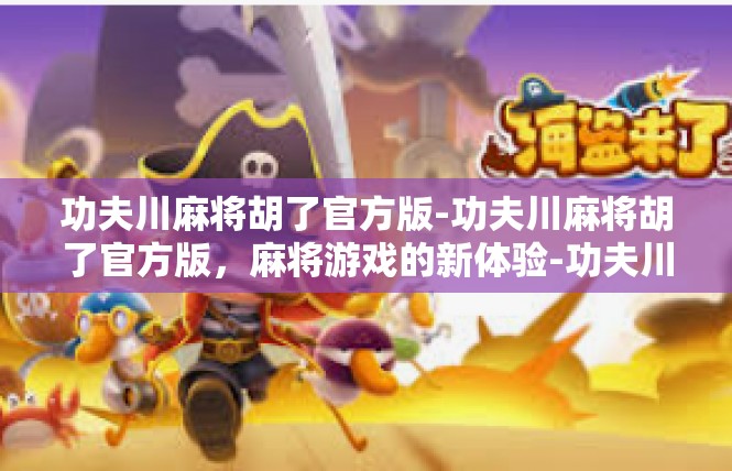 功夫川麻将胡了官方版-功夫川麻将胡了官方版，麻将游戏的新体验-功夫川麻将胡了官方版
