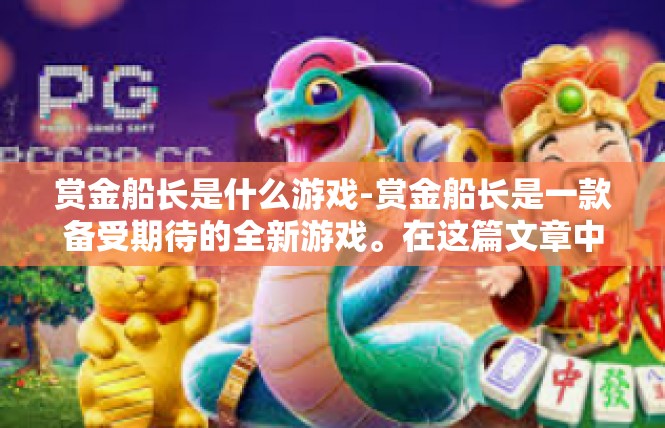 赏金船长是什么游戏-赏金船长是一款备受期待的全新游戏。在这篇文章中，我们将深入了解这款游戏的核心特点和背景信息。赏金船长是什么游戏