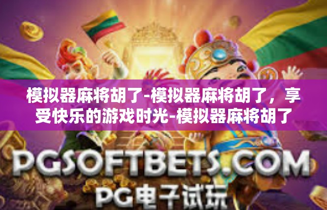 模拟器麻将胡了-模拟器麻将胡了，享受快乐的游戏时光-模拟器麻将胡了