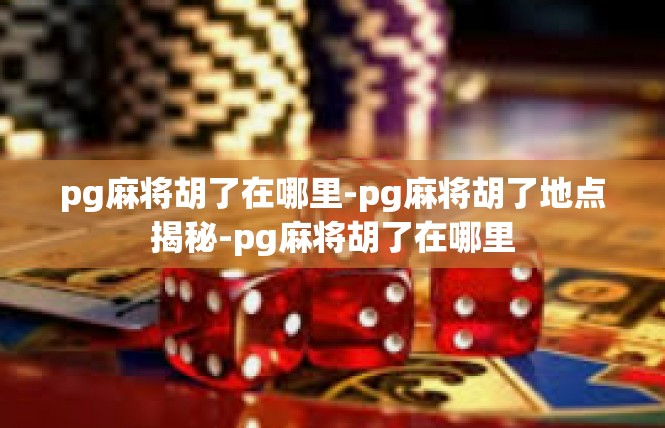 pg麻将胡了在哪里-pg麻将胡了地点揭秘-pg麻将胡了在哪里