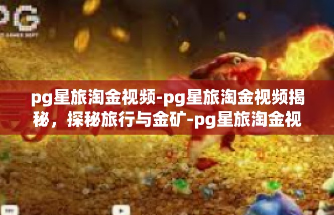 pg星旅淘金视频-pg星旅淘金视频揭秘，探秘旅行与金矿-pg星旅淘金视频