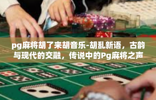 pg麻将胡了来胡音乐-胡乱新语，古韵与现代的交融，传说中的Pg麻将之声-pg麻将胡了来胡音乐