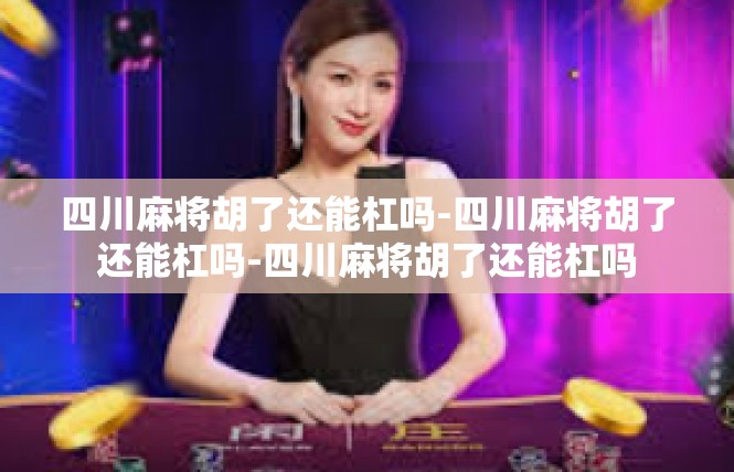 四川麻将胡了还能杠吗-四川麻将胡了还能杠吗-四川麻将胡了还能杠吗