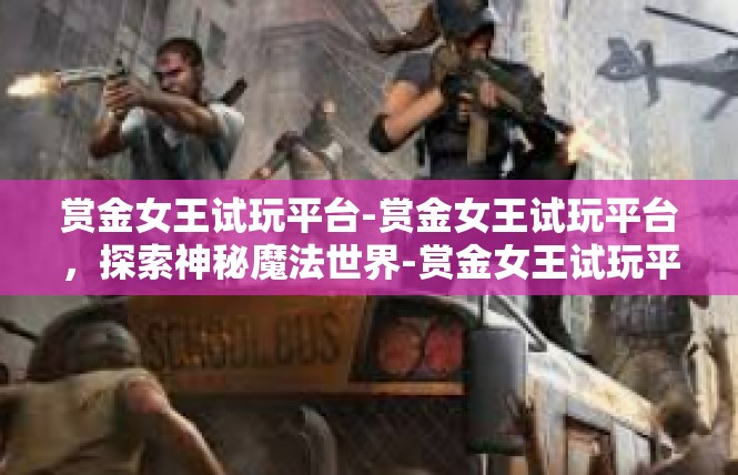 赏金女王试玩平台-赏金女王试玩平台，探索神秘魔法世界-赏金女王试玩平台