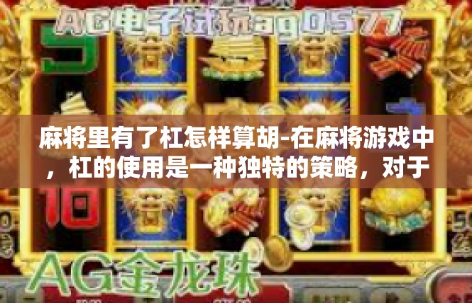 麻将里有了杠怎样算胡-在麻将游戏中，杠的使用是一种独特的策略，对于胡牌有着重要的影响。在麻将里有了杠后，如何计算胡牌，需要结合具体的牌型和规则进行深入探讨。麻将里有了杠怎样算胡