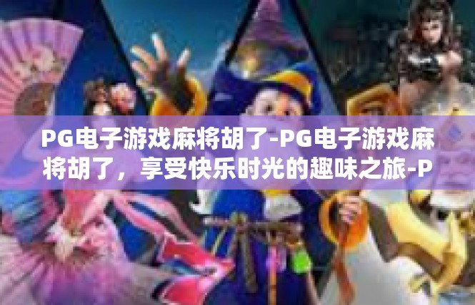 PG电子游戏麻将胡了-PG电子游戏麻将胡了，享受快乐时光的趣味之旅-PG电子游戏麻将胡了
