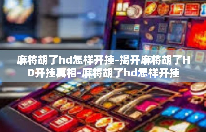 麻将胡了hd怎样开挂-揭开麻将胡了HD开挂真相-麻将胡了hd怎样开挂