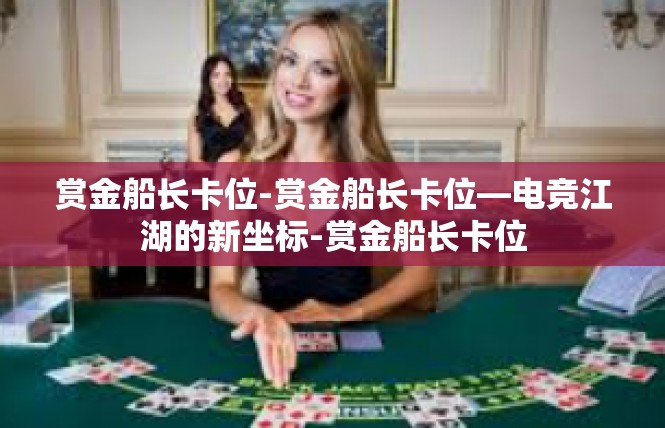 赏金船长卡位-赏金船长卡位—电竞江湖的新坐标-赏金船长卡位